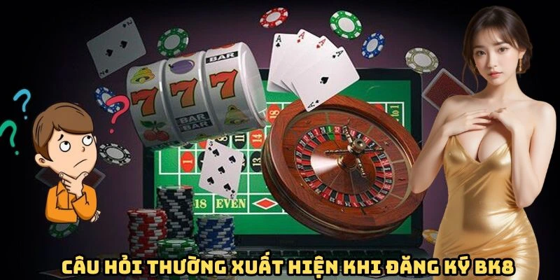 Câu hỏi thường xuất hiện khi đăng ký BK8