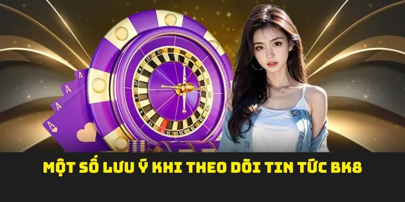 Một số lưu ý khi theo dõi tin tức BK8