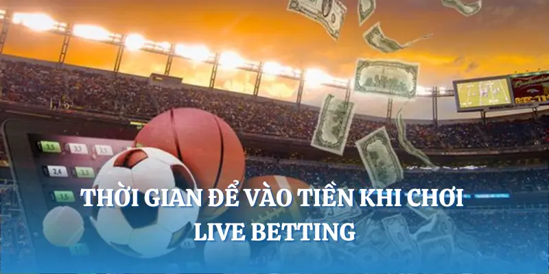 Thời gian để vào tiền khi chơi live betting